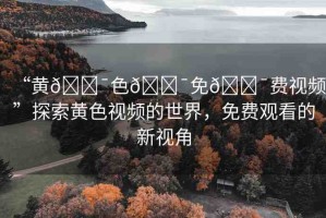 “黃??色??免??費視頻”探索黃色視頻的世界，免費觀看的新視角