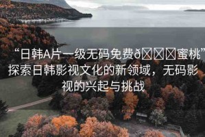 “日韓A片一級(jí)無碼免費(fèi)??蜜桃”探索日韓影視文化的新領(lǐng)域，無碼影視的興起與挑戰(zhàn)