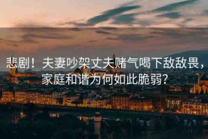 悲??！夫妻吵架丈夫賭氣喝下敵敵畏，家庭和諧為何如此脆弱？