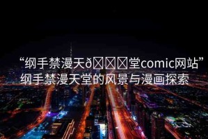 “綱手禁漫天??堂comic網(wǎng)站”綱手禁漫天堂的風(fēng)景與漫畫(huà)探索