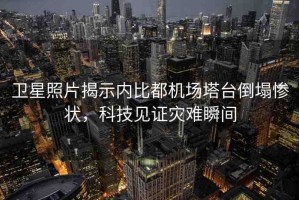 衛(wèi)星照片揭示內(nèi)比都機(jī)場(chǎng)塔臺(tái)倒塌慘狀，科技見(jiàn)證災(zāi)難瞬間
