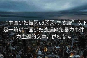 “中國(guó)少婦被?c??扒衣服”以下是一篇以中國(guó)少婦遭遇網(wǎng)絡(luò)暴力事件為主題的文章，供您參考