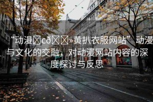 “動漫?c??黃扒衣服網(wǎng)站”動漫與文化的交融，對動漫網(wǎng)站內(nèi)容的深度探討與反思