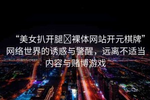 “美女扒開腿?裸體網(wǎng)站開元棋牌”網(wǎng)絡(luò)世界的誘惑與警醒，遠(yuǎn)離不適當(dāng)內(nèi)容與賭博游戲