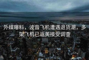 外媒曝料，波音飛機遭遇退貨潮，多架飛機已返美接受調(diào)查