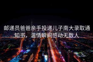 郵遞員爸爸親手投遞兒子南大錄取通知書，溫情瞬間感動(dòng)無數(shù)人