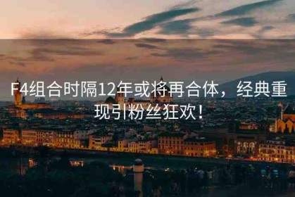 F4組合時(shí)隔12年或?qū)⒃俸象w，經(jīng)典重現(xiàn)引粉絲狂歡！