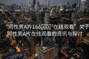 “同性男A片18??在線觀看”關(guān)于同性男A片在線觀看的資訊與探討