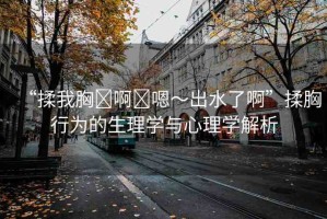 “揉我胸?啊?嗯～出水了啊”揉胸行為的生理學與心理學解析