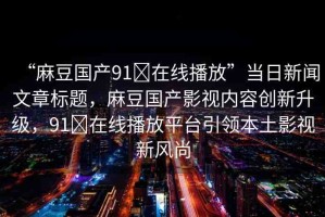 “麻豆國產(chǎn)91?在線播放”當日新聞文章標題，麻豆國產(chǎn)影視內(nèi)容創(chuàng)新升級，91?在線播放平臺引領本土影視新風尚