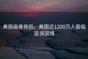 美麗畫(huà)卷背后，美國(guó)近1200萬(wàn)人面臨醫(yī)保困境
