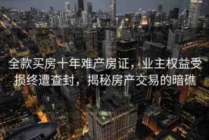 全款買房十年難產(chǎn)房證，業(yè)主權(quán)益受損終遭查封，揭秘房產(chǎn)交易的暗礁