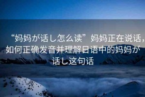 “媽媽が話し怎么讀”媽媽正在說(shuō)話，如何正確發(fā)音并理解日語(yǔ)中的媽媽が話し這句話