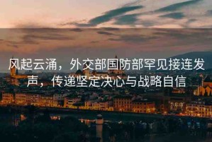 風(fēng)起云涌，外交部國(guó)防部罕見(jiàn)接連發(fā)聲，傳遞堅(jiān)定決心與戰(zhàn)略自信