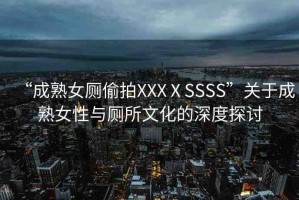“成熟女廁偷拍XXXⅩSSSS”關(guān)于成熟女性與廁所文化的深度探討