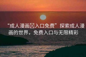 “成人漫畫?入口免費(fèi)”探索成人漫畫的世界，免費(fèi)入口與無限精彩
