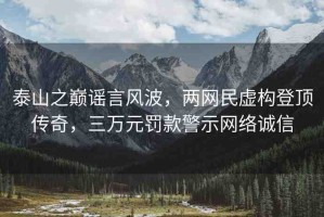 泰山之巔謠言風(fēng)波，兩網(wǎng)民虛構(gòu)登頂傳奇，三萬元罰款警示網(wǎng)絡(luò)誠信