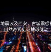 緬甸地震波及西安，古城震感初現(xiàn)，自然奇觀(guān)見(jiàn)證地球脈動(dòng)