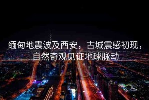 緬甸地震波及西安，古城震感初現(xiàn)，自然奇觀見證地球脈動