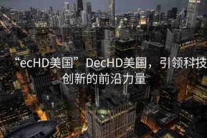 “ecHD美國”DecHD美國，引領(lǐng)科技創(chuàng)新的前沿力量