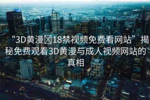 “3D黃漫?18禁視頻免費(fèi)看網(wǎng)站”揭秘免費(fèi)觀看3D黃漫與成人視頻網(wǎng)站的真相