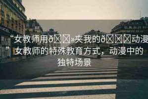 “女教師用??夾我的??動(dòng)漫”女教師的特殊教育方式，動(dòng)漫中的獨(dú)特場(chǎng)景