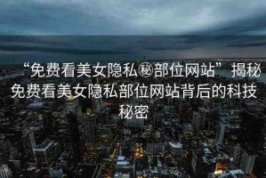 “免費(fèi)看美女隱私秘部位網(wǎng)站”揭秘免費(fèi)看美女隱私部位網(wǎng)站背后的科技秘密