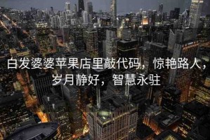白發(fā)婆婆蘋果店里敲代碼，驚艷路人，歲月靜好，智慧永駐