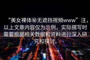 “美女裸體秘無遮擋視頻www”注，以上文章內(nèi)容僅為示例，實際撰寫時需要根據(jù)相關(guān)數(shù)據(jù)和資料進行深入研究和探討。