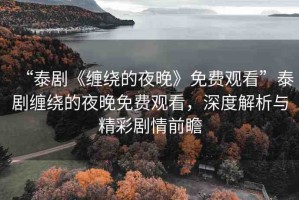 “泰劇《纏繞的夜晚》免費(fèi)觀看”泰劇纏繞的夜晚免費(fèi)觀看，深度解析與精彩劇情前瞻