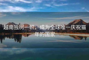 越南獨樹一幟，成為全球唯一慶祝貓年的國家