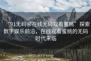 “91無碼秘在線無碼觀看蜜桃”探索數(shù)字娛樂前沿，在線觀看蜜桃的無碼時(shí)代來臨