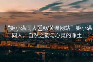 “姬小滿同人?AV黃漫網(wǎng)站”姬小滿同人，自然之韻與心靈的凈土