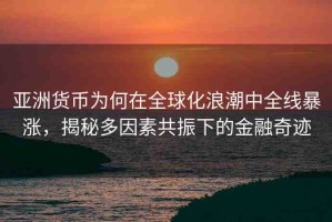 亞洲貨幣為何在全球化浪潮中全線暴漲，揭秘多因素共振下的金融奇跡