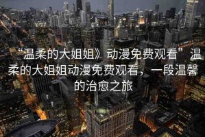 “溫柔的大姐姐》動(dòng)漫免費(fèi)觀看”溫柔的大姐姐動(dòng)漫免費(fèi)觀看，一段溫馨的治愈之旅