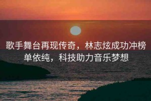 歌手舞臺再現(xiàn)傳奇，林志炫成功沖榜單依純，科技助力音樂夢想