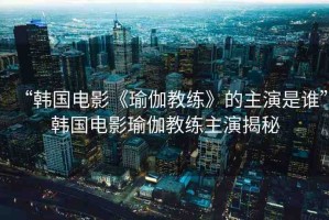 “韓國(guó)電影《瑜伽教練》的主演是誰”韓國(guó)電影瑜伽教練主演揭秘