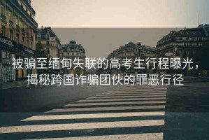 被騙至緬甸失聯(lián)的高考生行程曝光，揭秘跨國(guó)詐騙團(tuán)伙的罪惡行徑