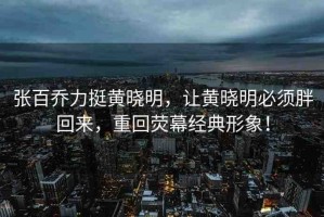 張百喬力挺黃曉明，讓黃曉明必須胖回來，重回?zé)赡唤?jīng)典形象！
