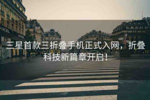 三星首款三折疊手機(jī)正式入網(wǎng)，折疊科技新篇章開啟！