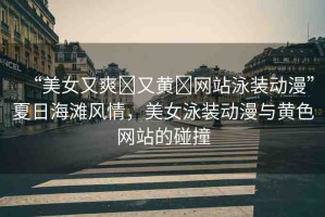 “美女又爽?又黃?網站泳裝動漫”夏日海灘風情，美女泳裝動漫與黃色網站的碰撞