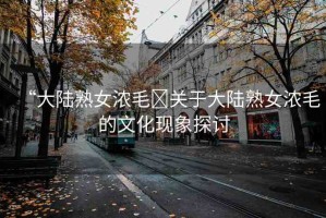 “大陸熟女濃毛?關(guān)于大陸熟女濃毛的文化現(xiàn)象探討