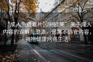 “成人免費看片?98歐美”關(guān)于成人內(nèi)容的誤解與澄清，遠離不適宜內(nèi)容，擁抱健康網(wǎng)絡(luò)生活