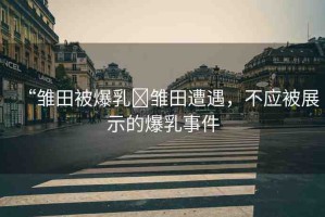 “雛田被爆乳?雛田遭遇，不應(yīng)被展示的爆乳事件
