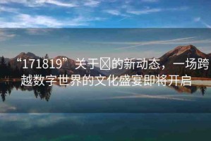 “171819”關(guān)于?的新動(dòng)態(tài)，一場(chǎng)跨越數(shù)字世界的文化盛宴即將開(kāi)啟