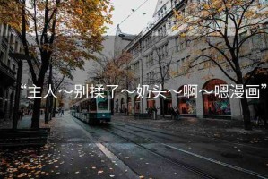 “主人～別揉了～奶頭～啊～嗯漫畫”