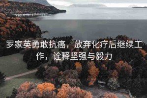 羅家英勇敢抗癌，放棄化療后繼續(xù)工作，詮釋堅強(qiáng)與毅力