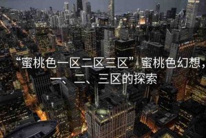 “蜜桃色一區(qū)二區(qū)三區(qū)”蜜桃色幻想，一、二、三區(qū)的探索