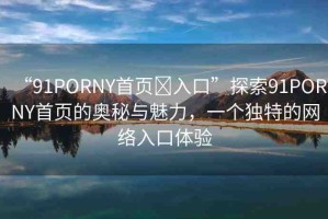 “91PORNY首頁?入口”探索91PORNY首頁的奧秘與魅力，一個(gè)獨(dú)特的網(wǎng)絡(luò)入口體驗(yàn)
