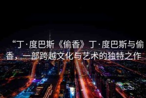 “丁·度巴斯《偷香》丁·度巴斯與偷香，一部跨越文化與藝術(shù)的獨特之作